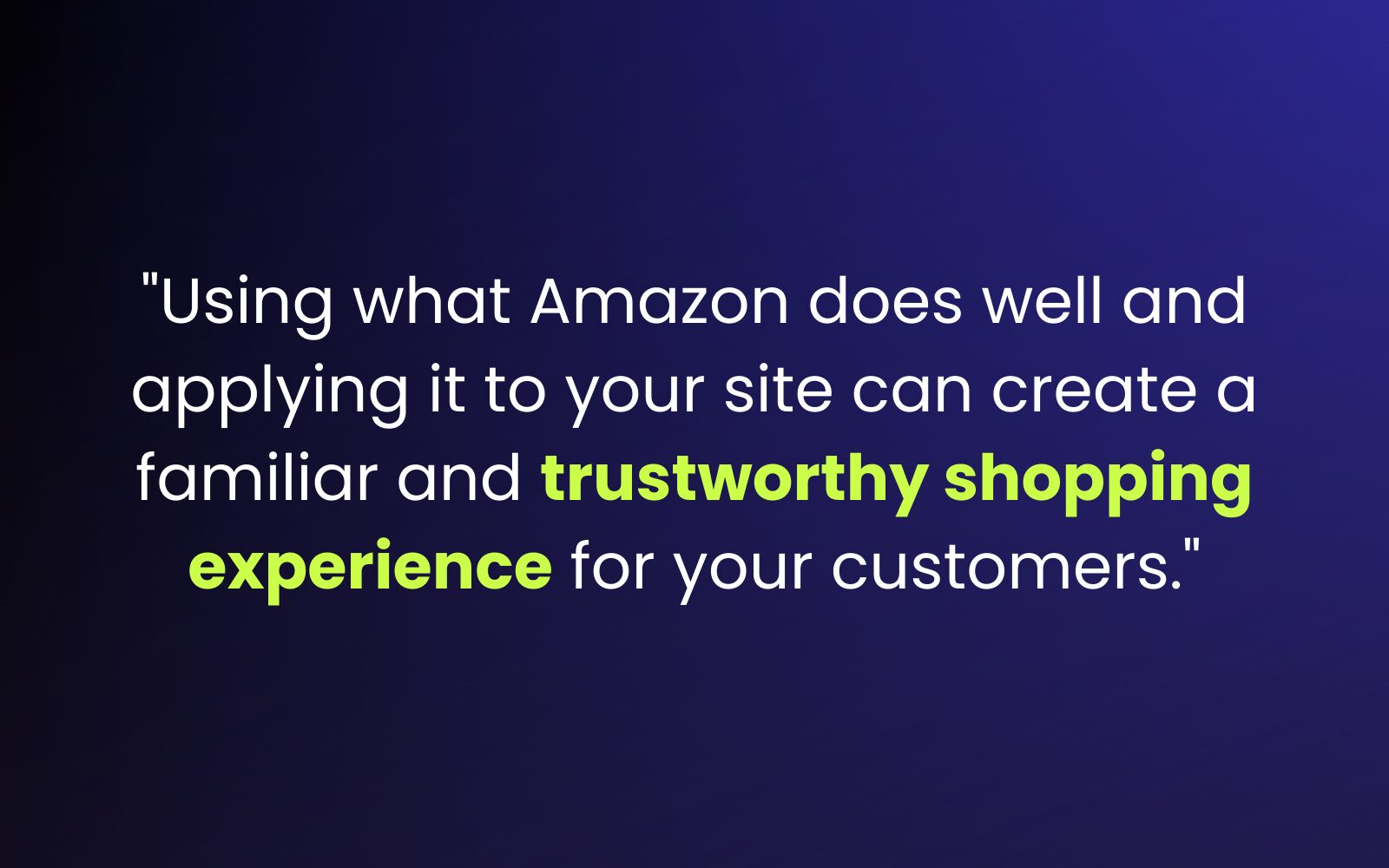 Using what Amazon deos well and applying it to your site can create a familiar and trustworthy shopping experience for your customers.