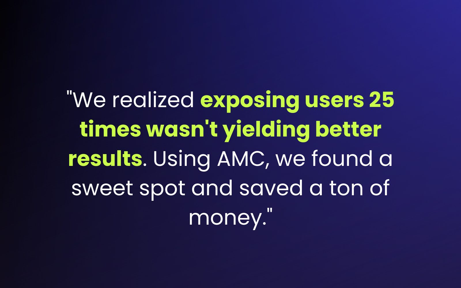 "We realized exposing users 25 times wasn't yielding better results. Using Amazon Marketing Cloud, we found a sweet spot and saved a ton of money."