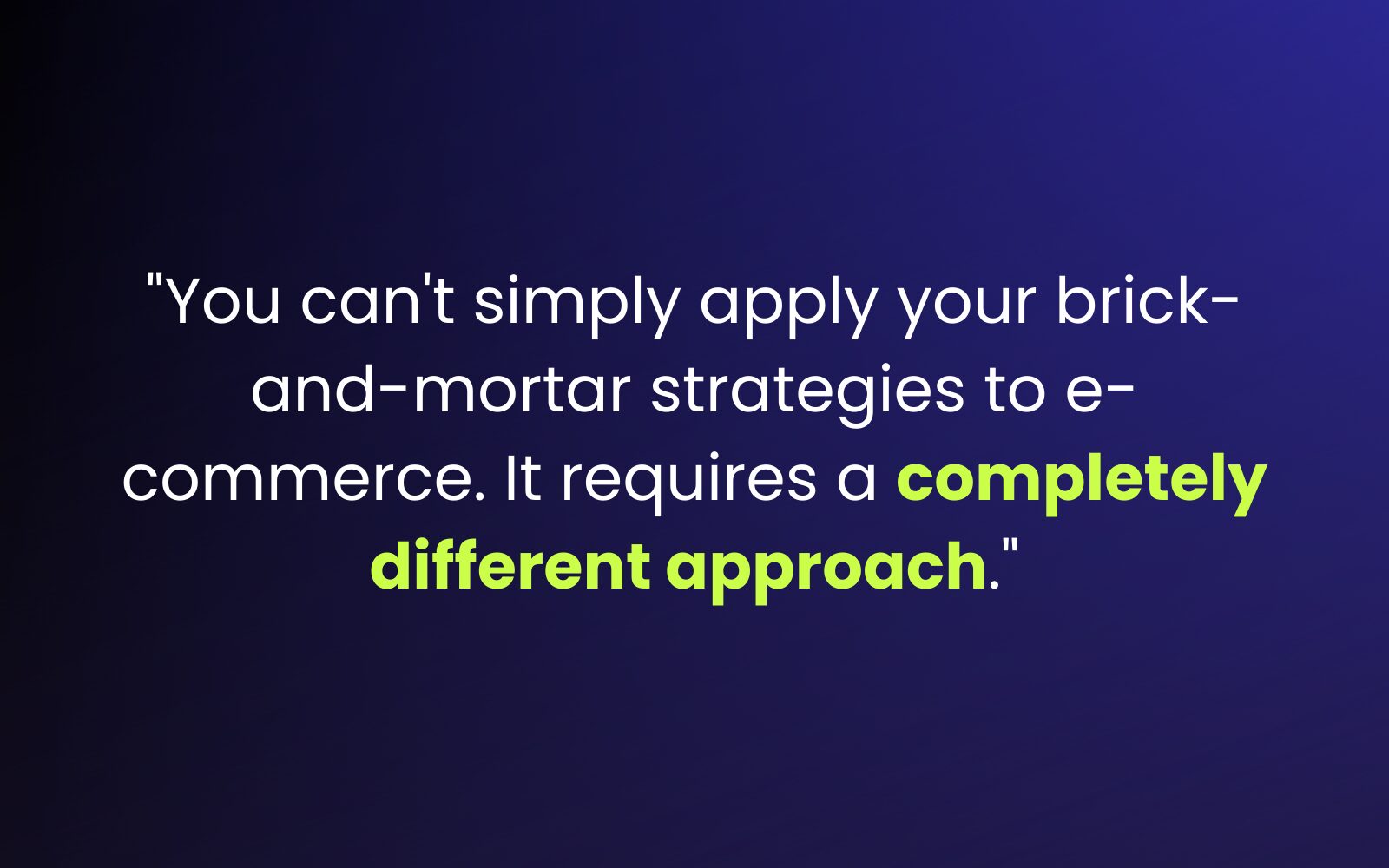 "You can't simply apply your brick-and-mortar strategies to e-commerce. It requires a completely different approach."