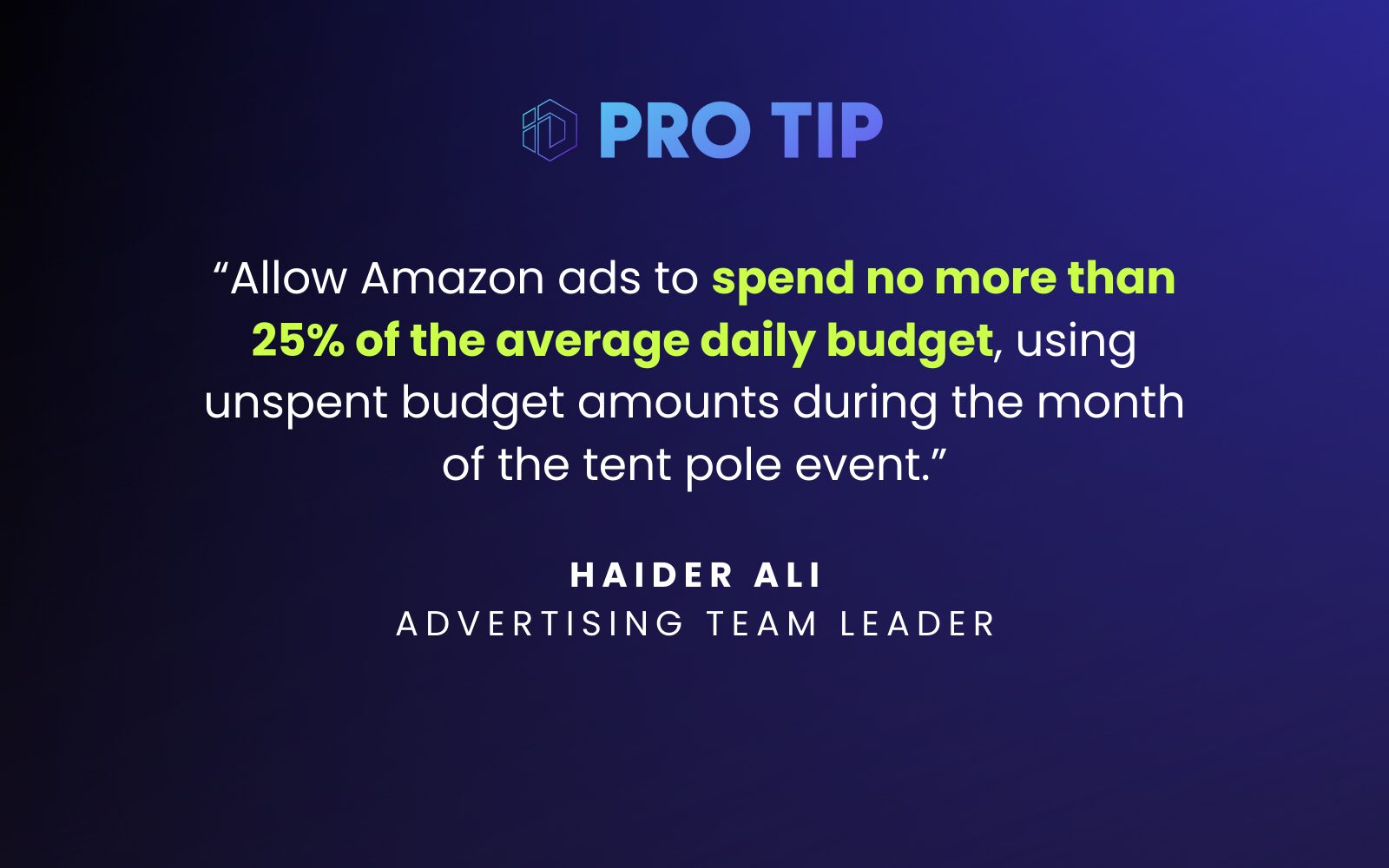 “Allow Amazon ads to spend not more than 25% of the average daily budget, using unspent budget amounts during the month of the tent pole event.” Haider Ali Advertising Team Leader 