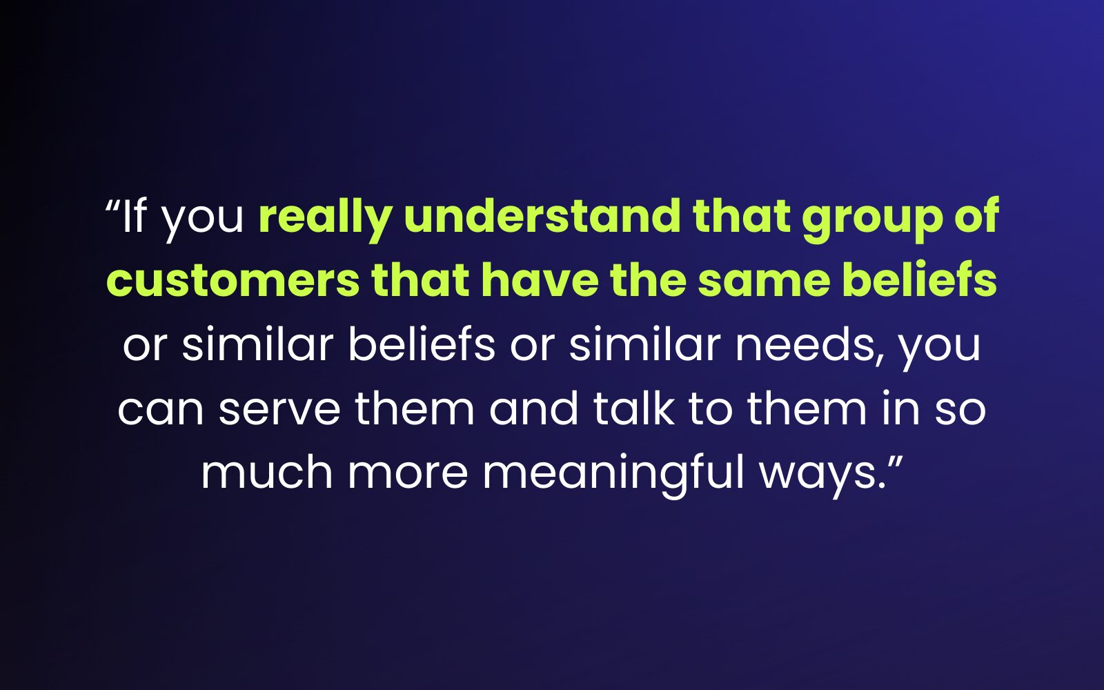  “If you really understand that group of customers that have the same beliefs or similar beliefs or similar needs, you can serve them and talk to them in so much more meaningful ways.” How to Build Brand Loyalty