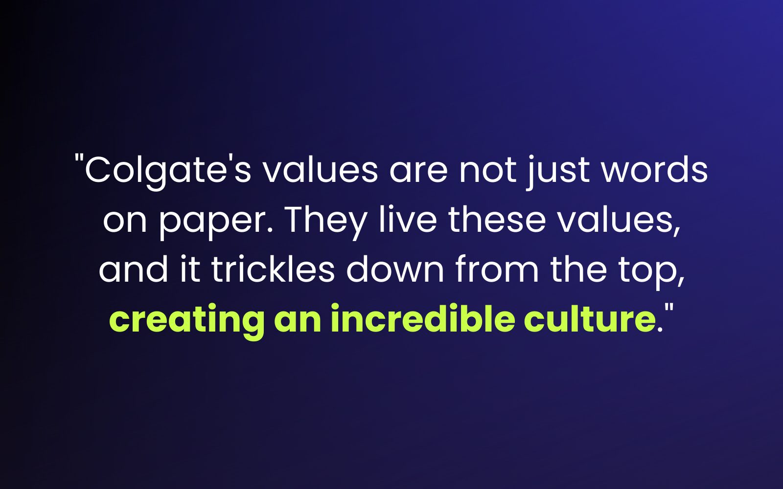 "Colgate's values are not just words on paper. They live these values, and it trickles down from the top, creating an incredible culture."