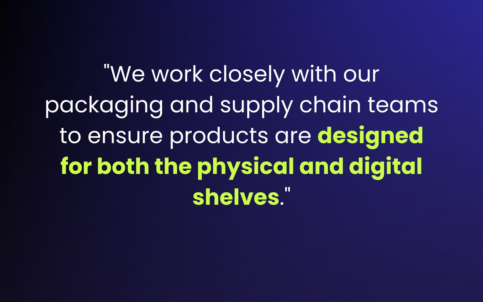 "We work closely with our packaging and supply chain teams to ensure products are designed for both the physical and digital shelves."